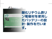 酸化リチウム鉄リンシステム電極材を使用したバッテリーの設計・製作を行います。